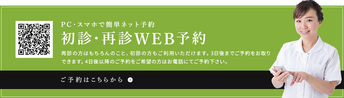 PC・スマホで簡単ネット予約、初診・再診WEB予約。再診の方はもちろんのこと、初診の方もご利用いただけます。3日後までご予約をお取りできます。4日後以降のご予約をご希望の方はお電話にてご予約下さい。